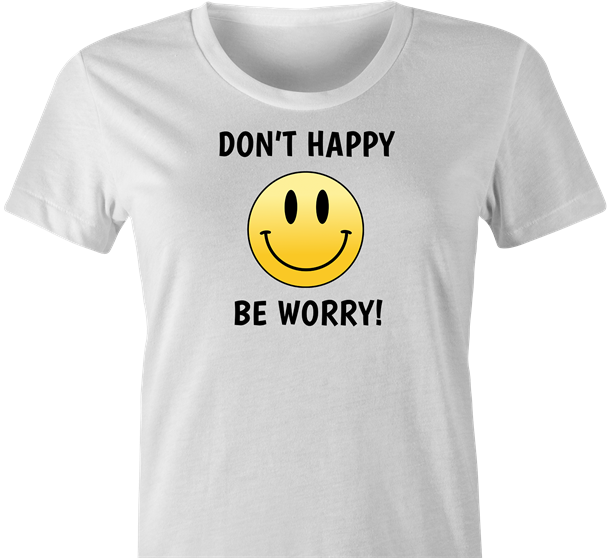 funny don't worry be happy parody t-shirt women's white 