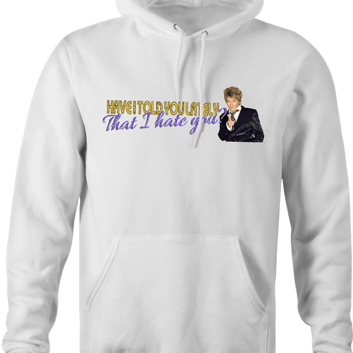 Funny Have I Told You I hate you rod stewart parody hoodie sweatshirt