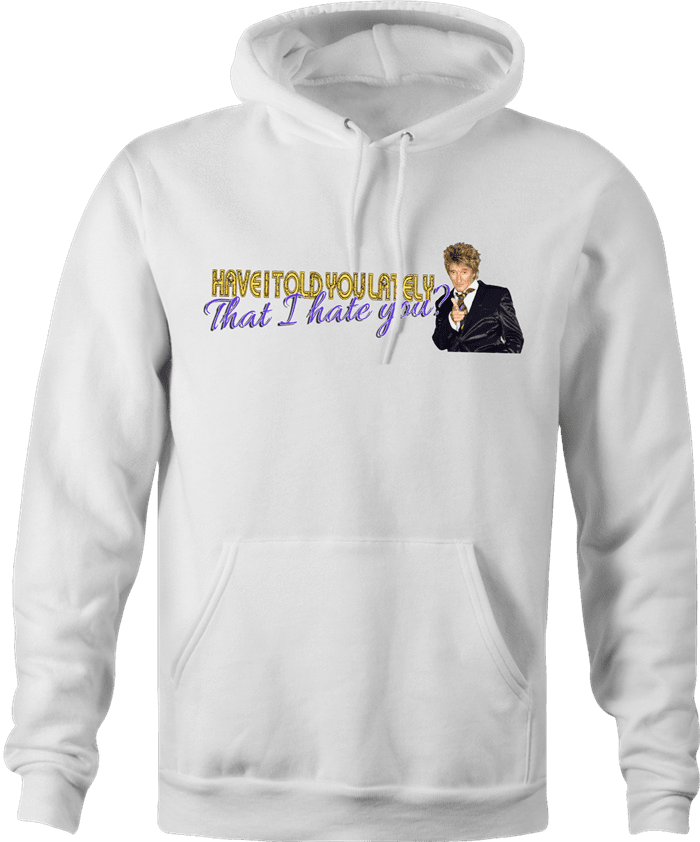 Funny Have I Told You I hate you rod stewart parody hoodie sweatshirt